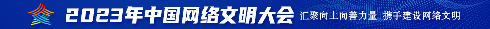 三级操逼逼逼逼逼逼2023年中国网络文明大会